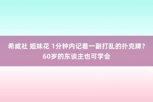 希威社 姐妹花 1分钟内记着一副打乱的扑克牌？60岁的东谈主也可学会