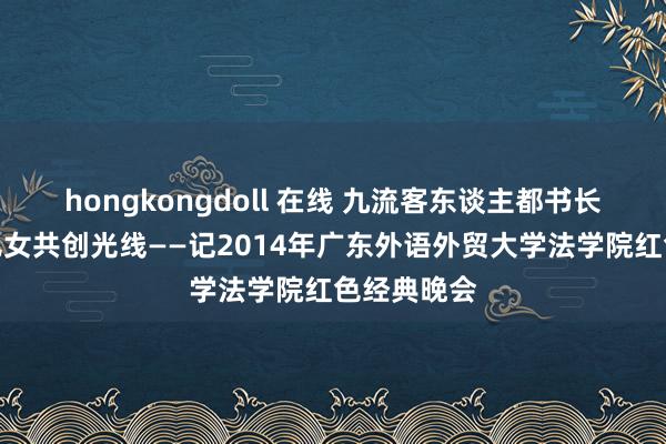 hongkongdoll 在线 九流客东谈主都书长期，中华儿女共创光线——记2014年广东外语外贸大学法学院红色经典晚会