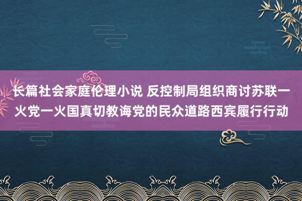 长篇社会家庭伦理小说 反控制局组织商讨苏联一火党一火国真切教诲党的民众道路西宾履行行动