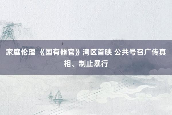 家庭伦理 《国有器官》湾区首映 公共号召广传真相、制止暴行