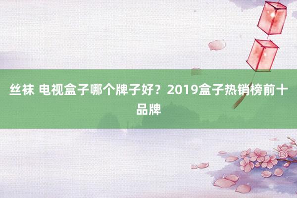 丝袜 电视盒子哪个牌子好？2019盒子热销榜前十品牌