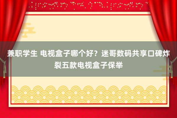 兼职学生 电视盒子哪个好？迷哥数码共享口碑炸裂五款电视盒子保举